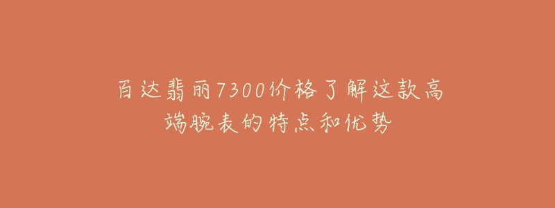 百達(dá)翡麗7300價(jià)格了解這款高端腕表的特點(diǎn)和優(yōu)勢(shì)