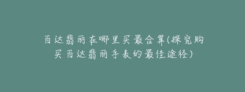 百達(dá)翡麗在哪里買最合算(探究購買百達(dá)翡麗手表的最佳途徑)