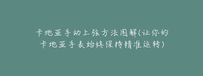 卡地亞手動(dòng)上弦方法圖解(讓你的卡地亞手表始終保持精準(zhǔn)運(yùn)轉(zhuǎn))