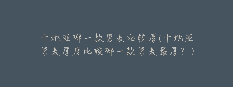 卡地亞哪一款男表比較厚(卡地亞男表厚度比較哪一款男表最厚？)