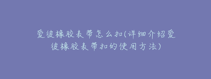 愛彼橡膠表帶怎么扣(詳細(xì)介紹愛彼橡膠表帶扣的使用方法)