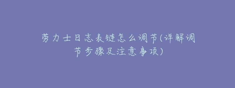 勞力士日志表鏈怎么調(diào)節(jié)(詳解調(diào)節(jié)步驟及注意事項)