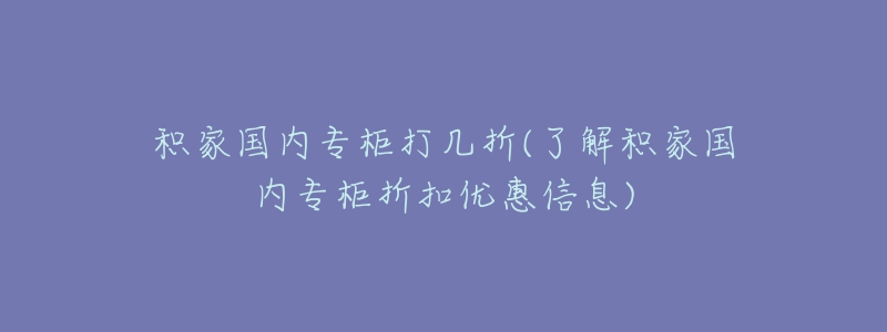 積家國內(nèi)專柜打幾折(了解積家國內(nèi)專柜折扣優(yōu)惠信息)