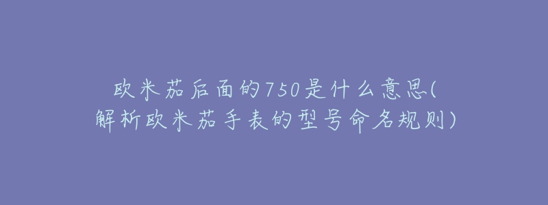 歐米茄后面的750是什么意思(解析歐米茄手表的型號命名規(guī)則)