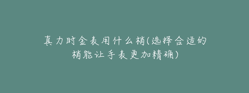 真力時(shí)金表用什么梢(選擇合適的梢能讓手表更加精確)