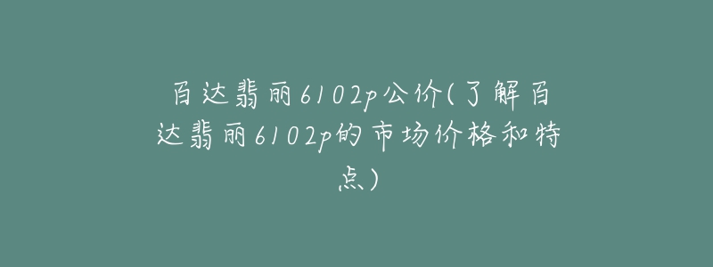 百達(dá)翡麗6102p公價(jià)(了解百達(dá)翡麗6102p的市場(chǎng)價(jià)格和特點(diǎn))