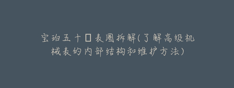 寶珀五十?表圈拆解(了解高級機(jī)械表的內(nèi)部結(jié)構(gòu)和維護(hù)方法)