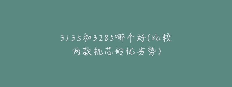 3135和3285哪個(gè)好(比較兩款機(jī)芯的優(yōu)劣勢)