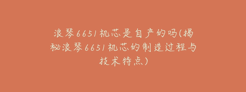 浪琴6651機(jī)芯是自產(chǎn)的嗎(揭秘浪琴6651機(jī)芯的制造過程與技術(shù)特點(diǎn))