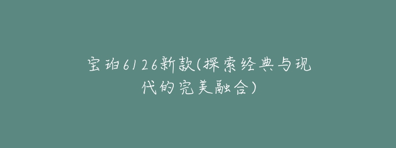 寶珀6126新款(探索經(jīng)典與現(xiàn)代的完美融合)