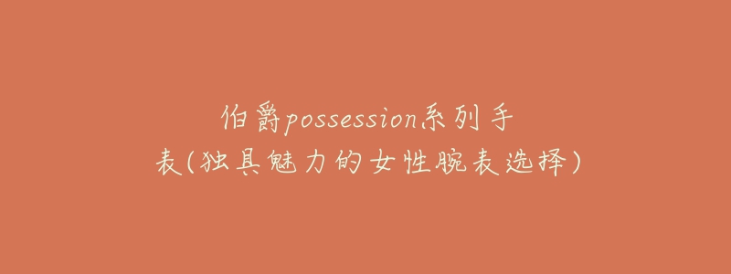 伯爵possession系列手表(獨(dú)具魅力的女性腕表選擇)