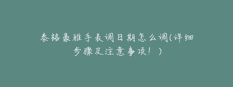 泰格豪雅手表調(diào)日期怎么調(diào)(詳細步驟及注意事項！)