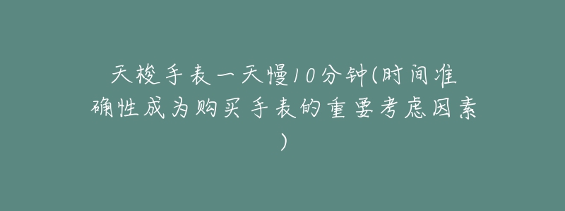 天梭手表一天慢10分鐘(時間準確性成為購買手表的重要考慮因素)