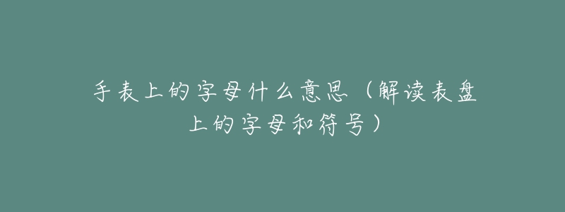 手表上的字母什么意思（解讀表盤(pán)上的字母和符號(hào)）