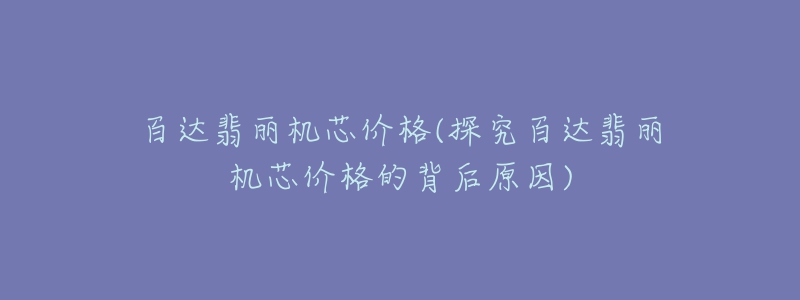 百達翡麗機芯價格(探究百達翡麗機芯價格的背后原因)