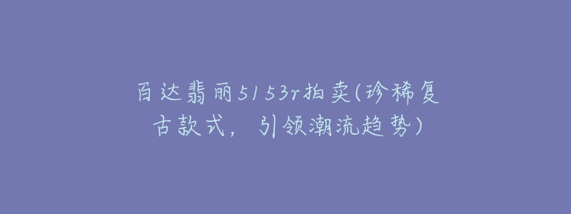 百達(dá)翡麗5153r拍賣(珍稀復(fù)古款式，引領(lǐng)潮流趨勢)