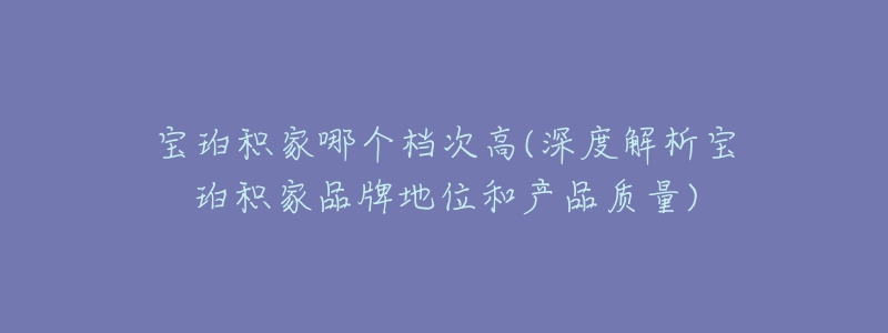 寶珀積家哪個(gè)檔次高(深度解析寶珀積家品牌地位和產(chǎn)品質(zhì)量)