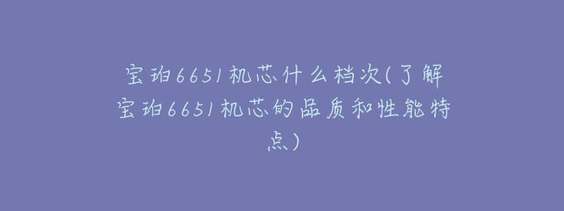 寶珀6651機(jī)芯什么檔次(了解寶珀6651機(jī)芯的品質(zhì)和性能特點(diǎn))