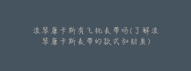 浪琴康卡斯有飛機(jī)表帶嗎(了解浪琴康卡斯表帶的款式和材質(zhì))