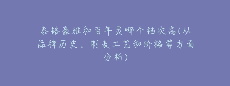 泰格豪雅和百年靈哪個檔次高(從品牌歷史、制表工藝和價格等方面分析)