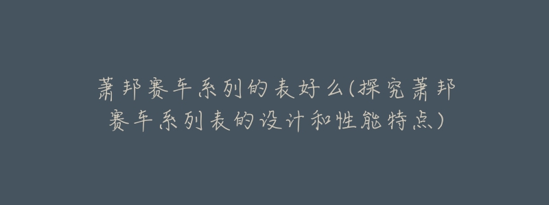 蕭邦賽車系列的表好么(探究蕭邦賽車系列表的設(shè)計(jì)和性能特點(diǎn))