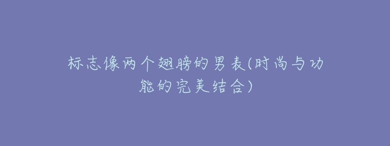 標(biāo)志像兩個(gè)翅膀的男表(時(shí)尚與功能的完美結(jié)合)