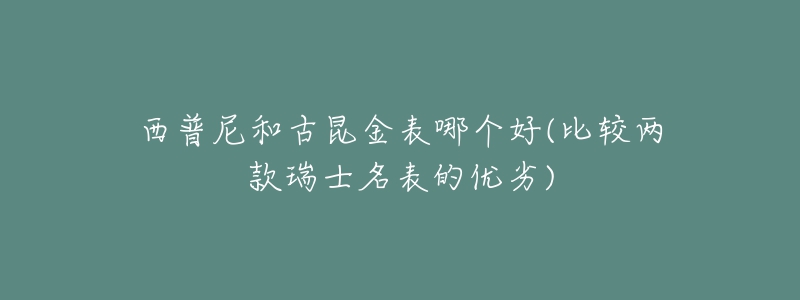 西普尼和古昆金表哪個好(比較兩款瑞士名表的優(yōu)劣)