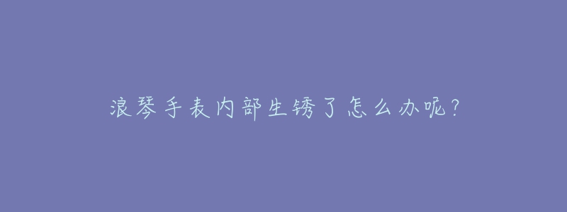 浪琴手表內(nèi)部生銹了怎么辦呢？