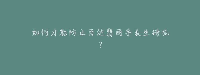 如何才能防止百達(dá)翡麗手表生銹呢？