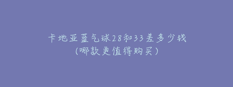 卡地亞藍(lán)氣球28和33差多少錢(哪款更值得購買)