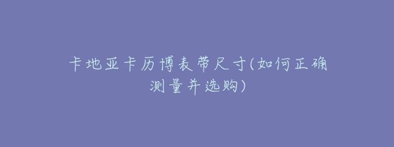 卡地亞卡歷博表帶尺寸(如何正確測(cè)量并選購(gòu))