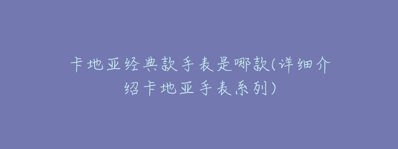 卡地亞經(jīng)典款手表是哪款(詳細介紹卡地亞手表系列)