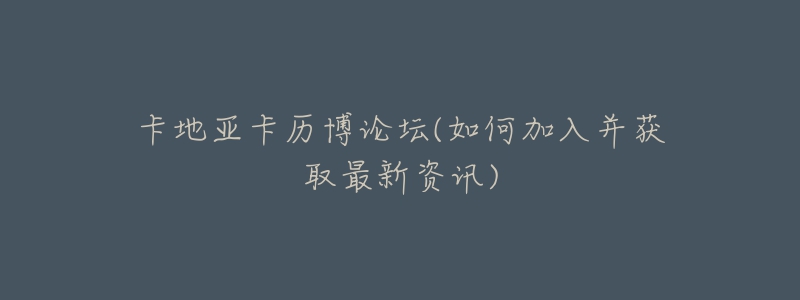 卡地亞卡歷博論壇(如何加入并獲取最新資訊)