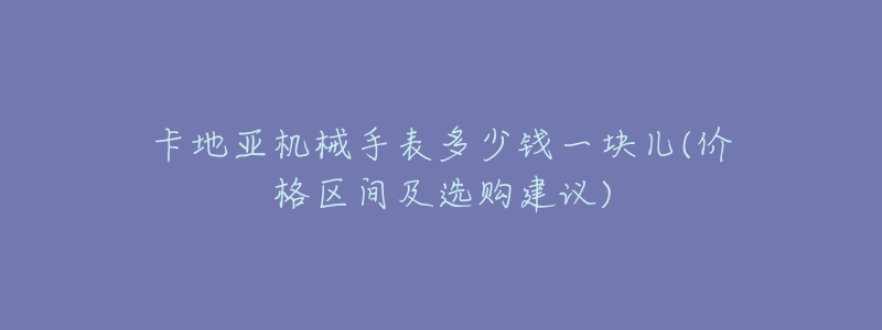 卡地亞機(jī)械手表多少錢(qián)一塊兒(價(jià)格區(qū)間及選購(gòu)建議)