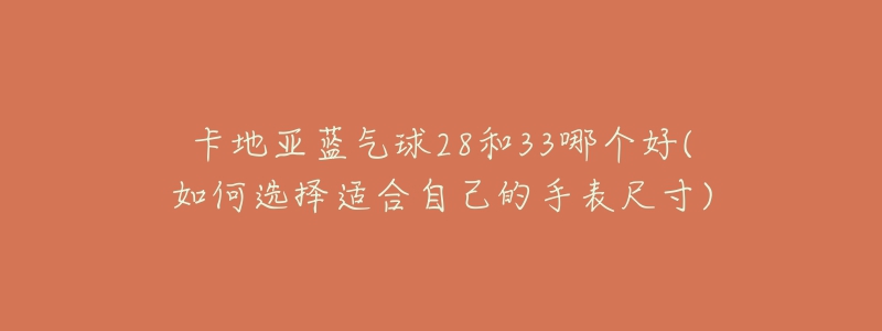 卡地亞藍(lán)氣球28和33哪個(gè)好(如何選擇適合自己的手表尺寸)