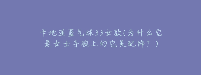 卡地亞藍(lán)氣球33女款(為什么它是女士手腕上的完美配飾？)