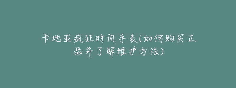 卡地亞瘋狂時(shí)間手表(如何購(gòu)買正品并了解維護(hù)方法)