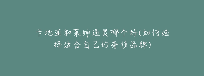 卡地亞和萊紳通靈哪個(gè)好(如何選擇適合自己的奢侈品牌)