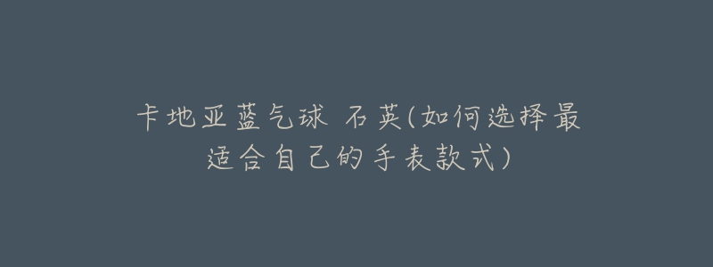 卡地亞藍(lán)氣球 石英(如何選擇最適合自己的手表款式)