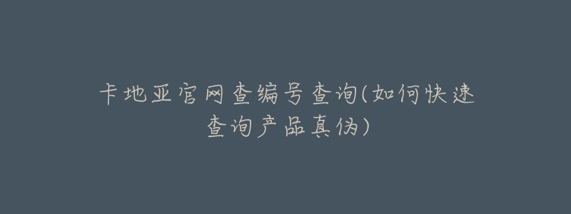 卡地亞官網(wǎng)查編號(hào)查詢(如何快速查詢產(chǎn)品真?zhèn)?