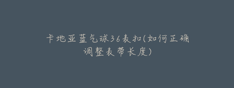 卡地亞藍氣球36表扣(如何正確調(diào)整表帶長度)