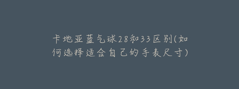 卡地亞藍氣球28和33區(qū)別(如何選擇適合自己的手表尺寸)