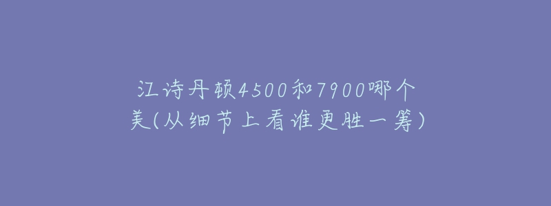 江詩(shī)丹頓4500和7900哪個(gè)美(從細(xì)節(jié)上看誰更勝一籌)