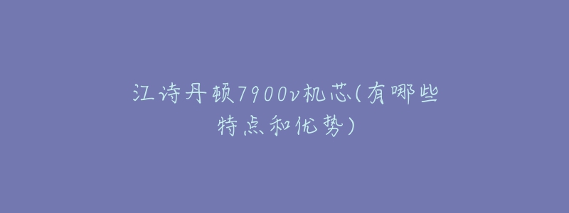 江詩丹頓7900v機(jī)芯(有哪些特點(diǎn)和優(yōu)勢)