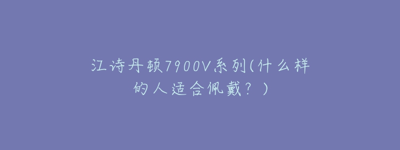 江詩丹頓7900V系列(什么樣的人適合佩戴？)