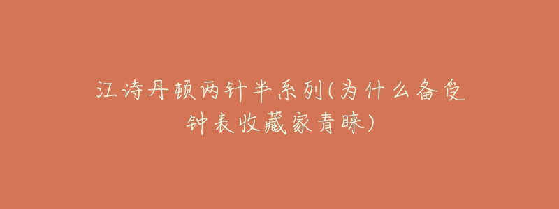 江詩(shī)丹頓兩針半系列(為什么備受鐘表收藏家青睞)