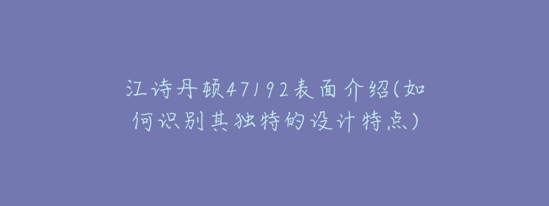 江詩丹頓47192表面介紹(如何識別其獨特的設(shè)計特點)