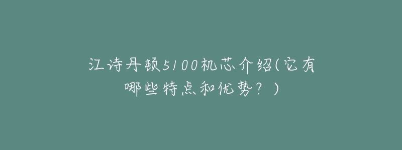 江詩丹頓5100機(jī)芯介紹(它有哪些特點(diǎn)和優(yōu)勢？)