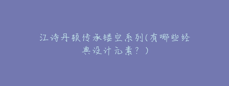 江詩丹頓傳承鏤空系列(有哪些經(jīng)典設計元素？)