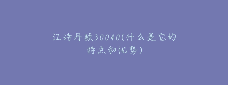 江詩(shī)丹頓30040(什么是它的特點(diǎn)和優(yōu)勢(shì))